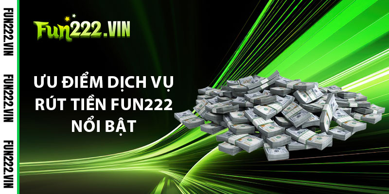 Ưu Điểm Dịch Vụ Rút Tiền Fun222 Nổi Bật